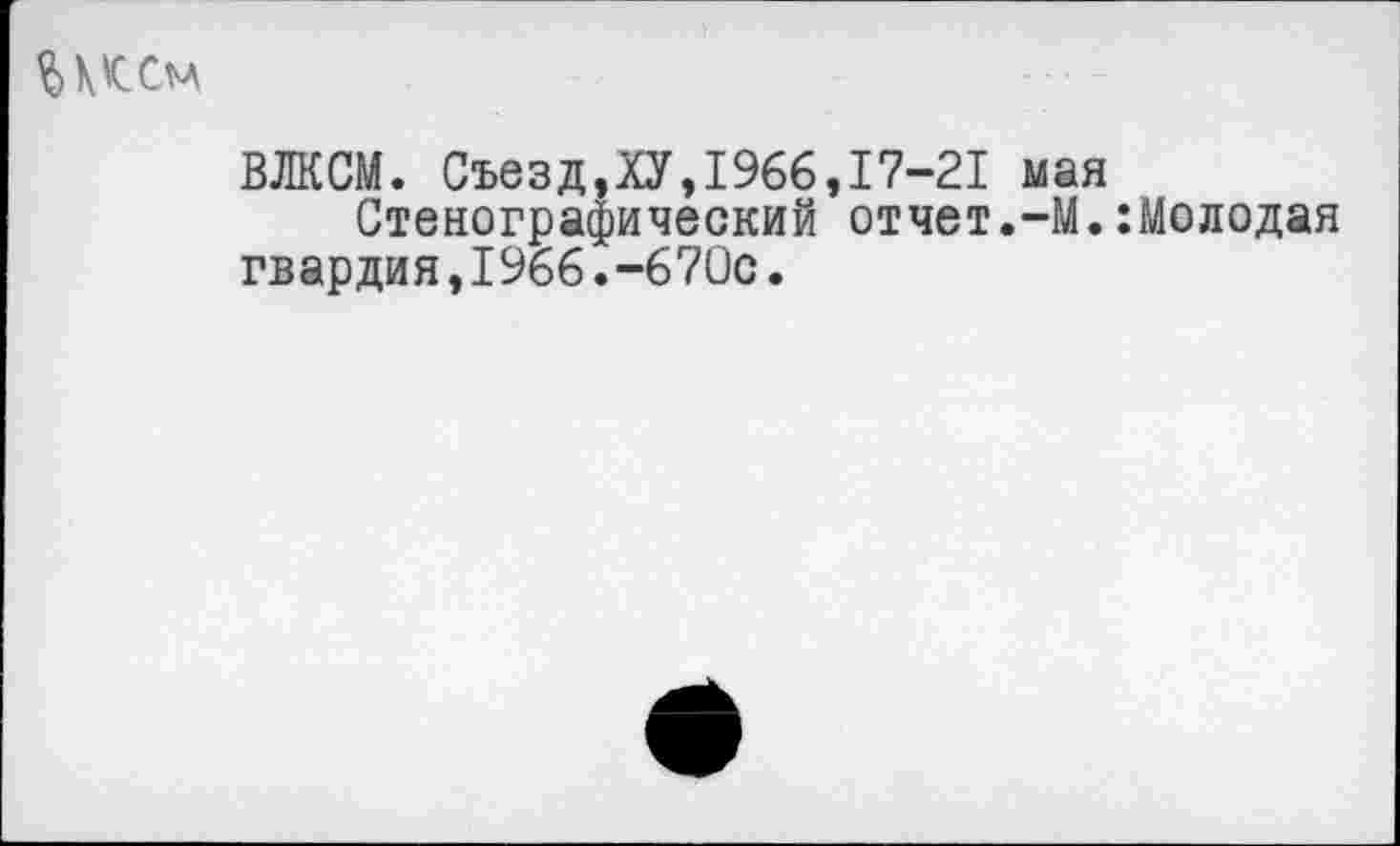 ﻿
ВЛКСМ. Съезд,ХУ,1966,17-21 мая
Стенографический отчет.-М.:Молодая гвардия,1966.-670с.